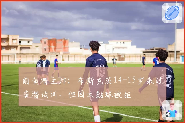 前黄潜主帅：布斯克茨14-15岁来过黄潜试训，但因太黏球被拒