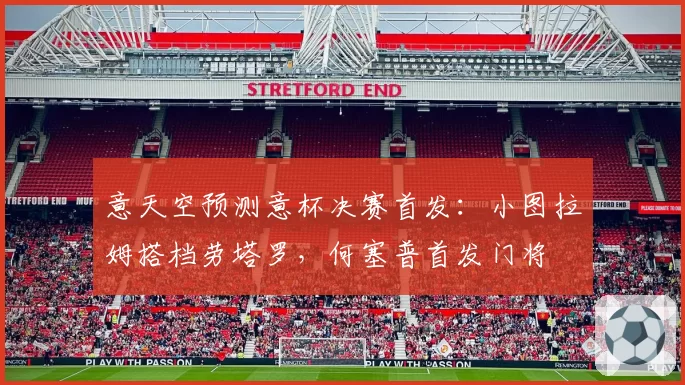 意天空预测意杯决赛首发：小图拉姆搭档劳塔罗，何塞普首发门将