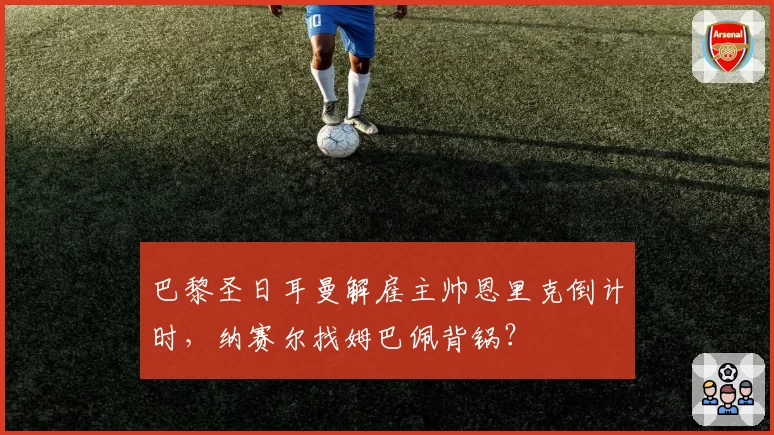 巴黎圣日耳曼解雇主帅恩里克倒计时，纳赛尔找姆巴佩背锅？