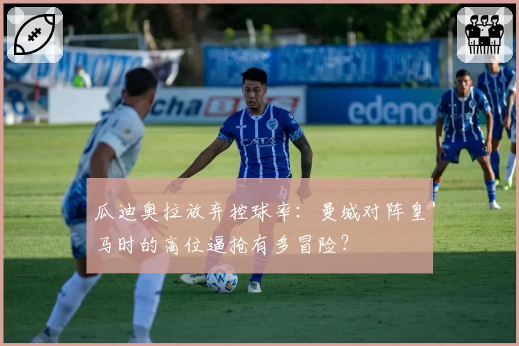 瓜迪奥拉放弃控球率：曼城对阵皇马时的高位逼抢有多冒险？