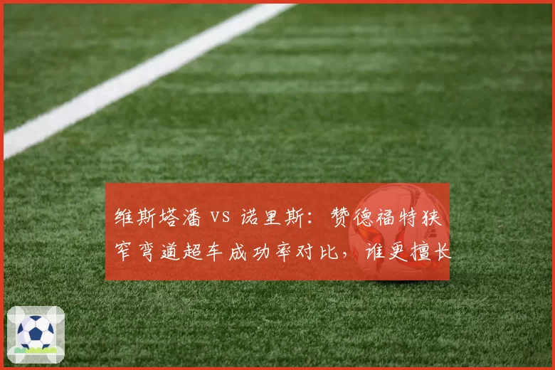 维斯塔潘 vs 诺里斯：赞德福特狭窄弯道超车成功率对比，谁更擅长主场突破？