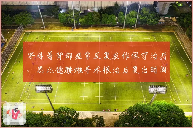 字母哥背部痉挛反复发作保守治疗，恩比德腰椎手术根治后复出时间明确