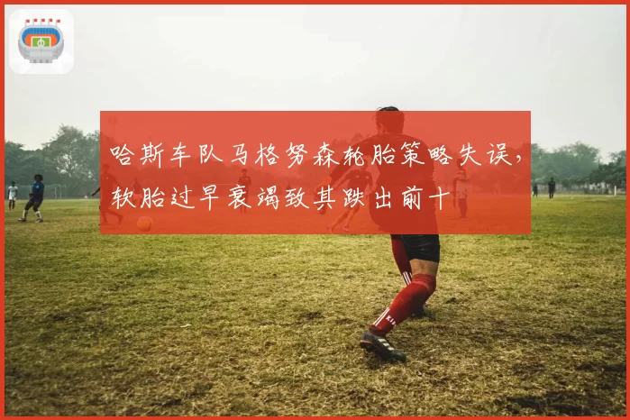 哈斯车队马格努森轮胎策略失误，软胎过早衰竭致其跌出前十