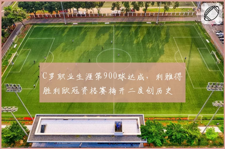 C罗职业生涯第900球达成，利雅得胜利欧冠资格赛梅开二度创历史