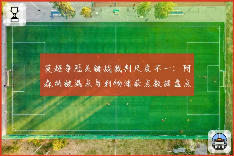 英超争冠关键战裁判尺度不一：阿森纳被漏点与利物浦获点数据盘点