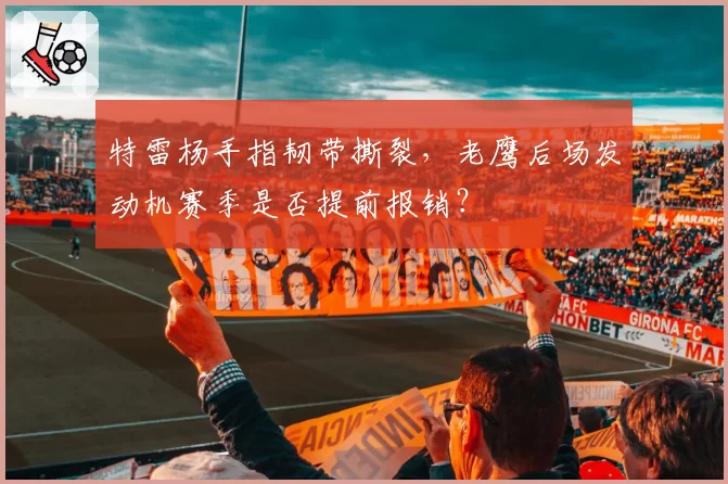 特雷杨手指韧带撕裂，老鹰后场发动机赛季是否提前报销？