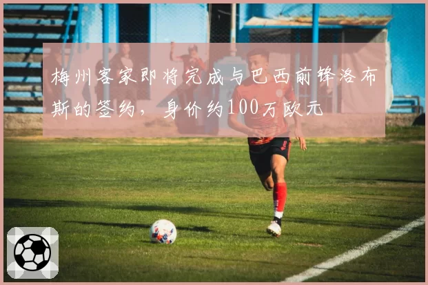 梅州客家即将完成与巴西前锋洛布斯的签约，身价约100万欧元