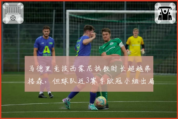 马德里竞技西蒙尼执教时长超越弗格森，但球队近3赛季欧冠小组出局率100%