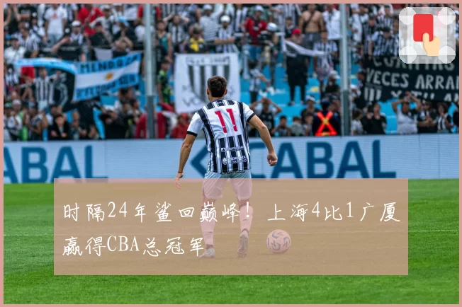 时隔24年鲨回巅峰！上海4比1广厦赢得CBA总冠军