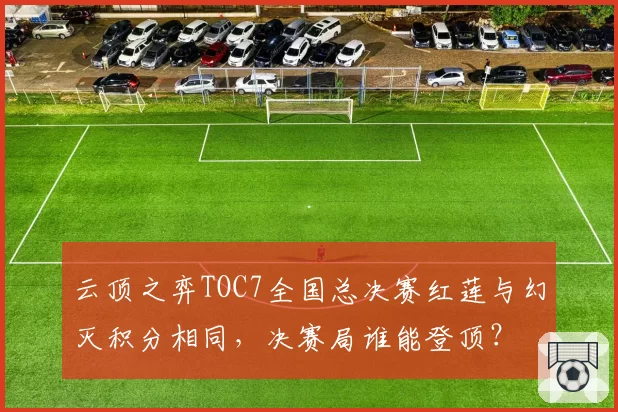 云顶之弈TOC7全国总决赛红莲与幻灭积分相同，决赛局谁能登顶？