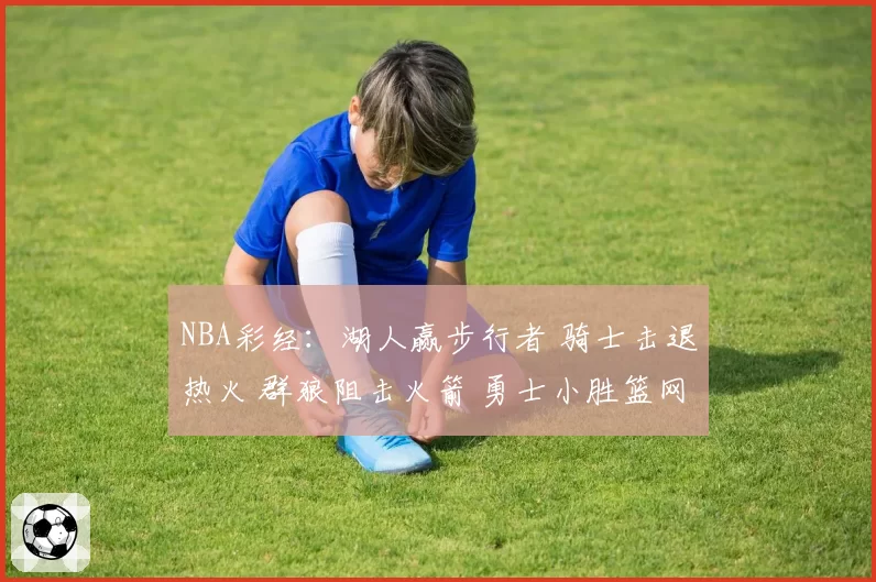 NBA彩经：湖人赢步行者 骑士击退热火 群狼阻击火箭 勇士小胜篮网