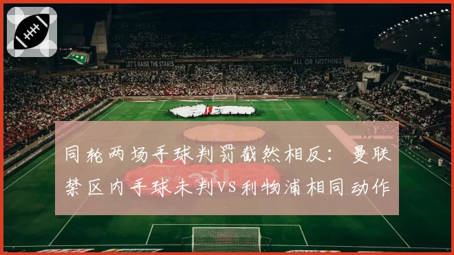同轮两场手球判罚截然相反：曼联禁区内手球未判vs利物浦相同动作被判点，VAR标准成谜__br_