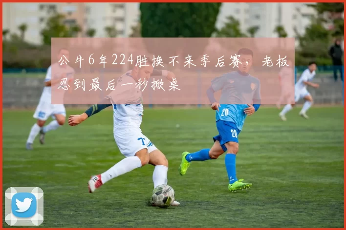 公牛6年224胜换不来季后赛，老板忍到最后一秒掀桌