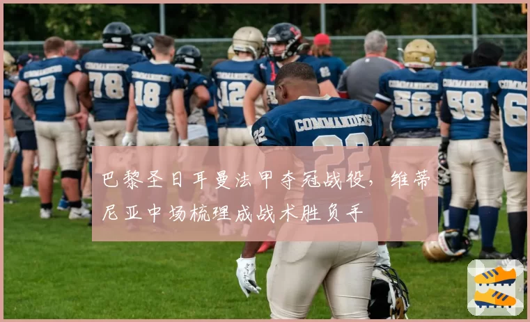 巴黎圣日耳曼法甲夺冠战役，维蒂尼亚中场梳理成战术胜负手
