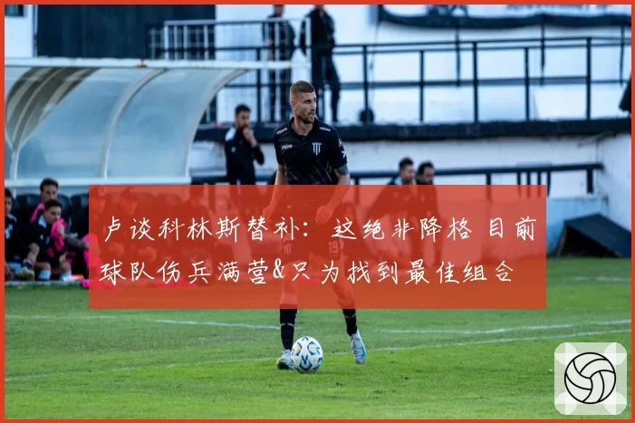 卢谈科林斯替补：这绝非降格 目前球队伤兵满营&只为找到最佳组合