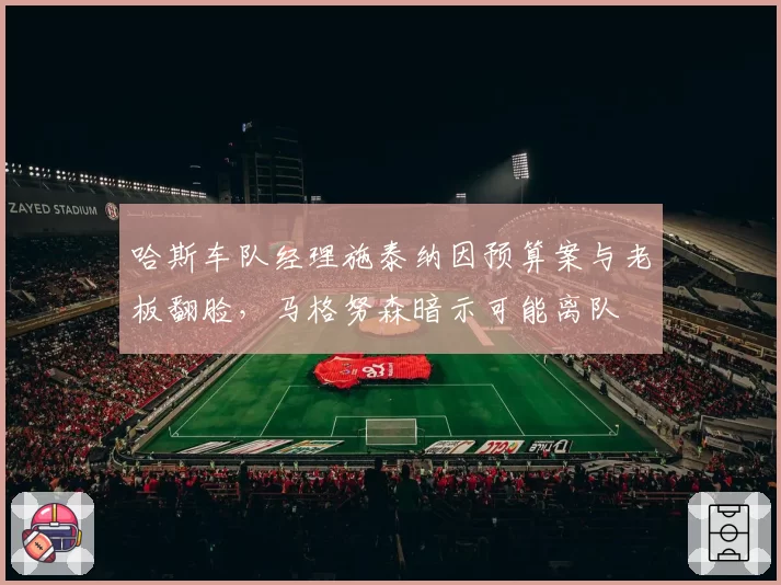 哈斯车队经理施泰纳因预算案与老板翻脸,马格努森暗示可能离队