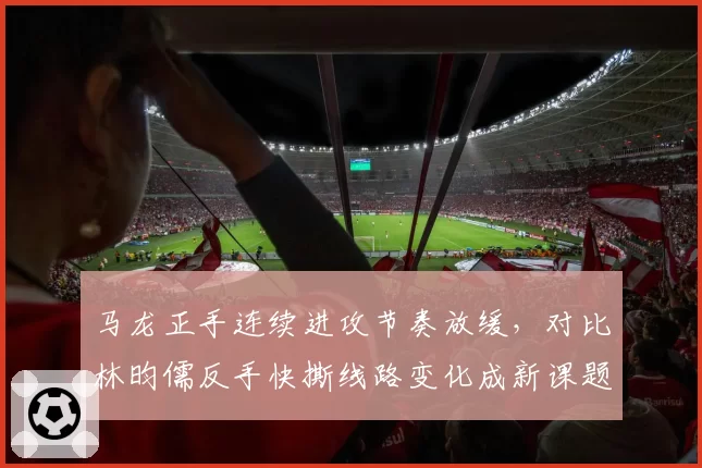 马龙正手连续进攻节奏放缓，对比林昀儒反手快撕线路变化成新课题