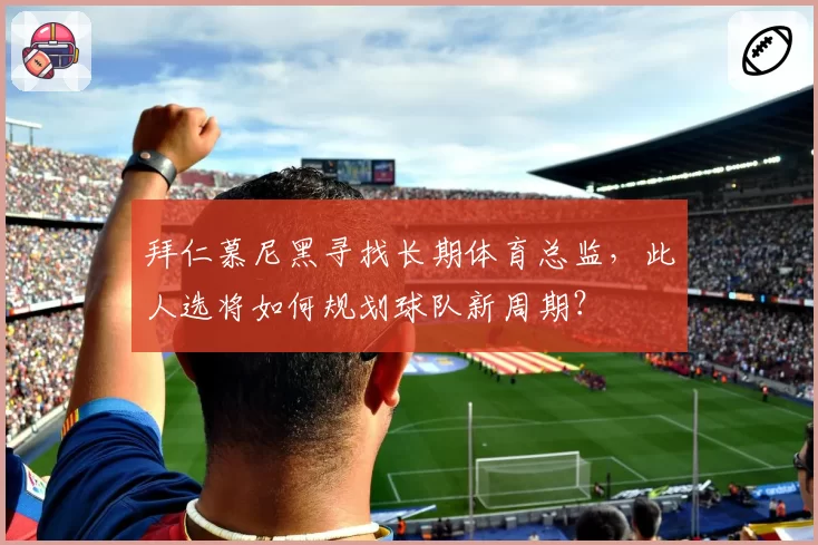 拜仁慕尼黑寻找长期体育总监，此人选将如何规划球队新周期？